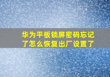 华为平板锁屏密码忘记了怎么恢复出厂设置了