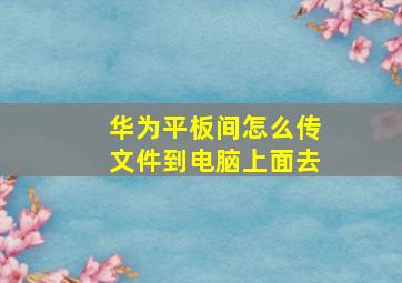 华为平板间怎么传文件到电脑上面去