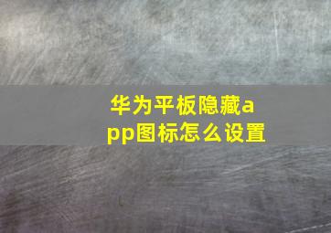 华为平板隐藏app图标怎么设置