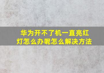 华为开不了机一直亮红灯怎么办呢怎么解决方法