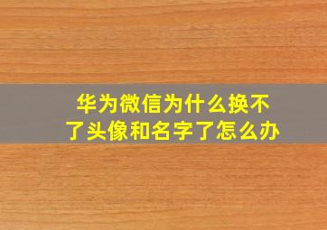 华为微信为什么换不了头像和名字了怎么办