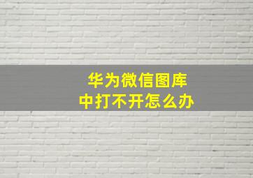 华为微信图库中打不开怎么办