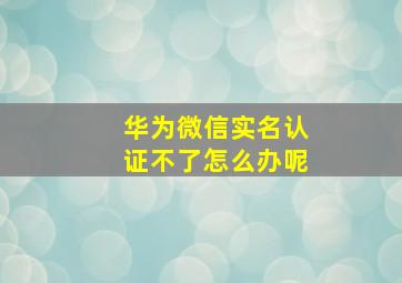 华为微信实名认证不了怎么办呢