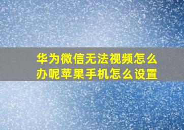 华为微信无法视频怎么办呢苹果手机怎么设置