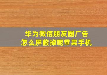 华为微信朋友圈广告怎么屏蔽掉呢苹果手机