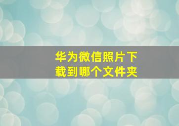 华为微信照片下载到哪个文件夹