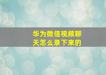 华为微信视频聊天怎么录下来的