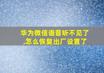 华为微信语音听不见了,怎么恢复出厂设置了