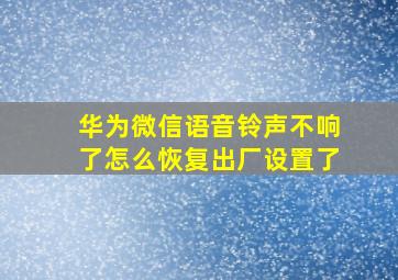 华为微信语音铃声不响了怎么恢复出厂设置了