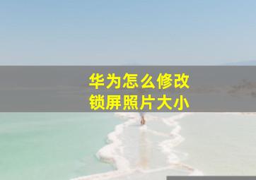 华为怎么修改锁屏照片大小