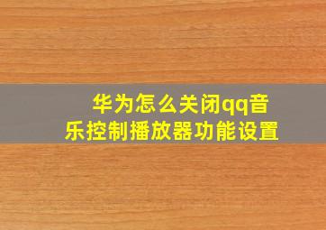 华为怎么关闭qq音乐控制播放器功能设置