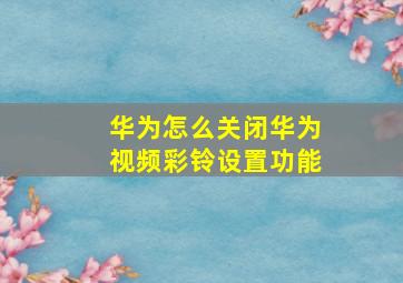 华为怎么关闭华为视频彩铃设置功能