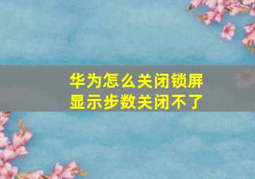 华为怎么关闭锁屏显示步数关闭不了