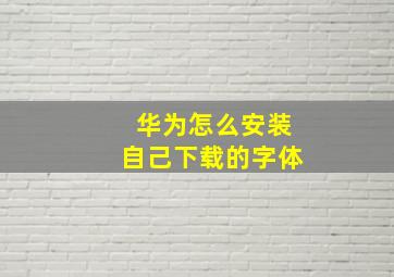 华为怎么安装自己下载的字体