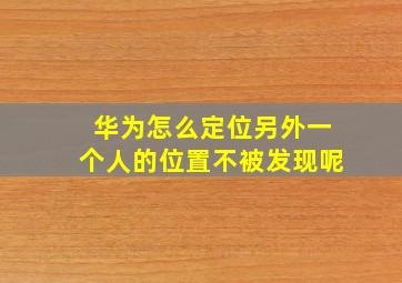 华为怎么定位另外一个人的位置不被发现呢