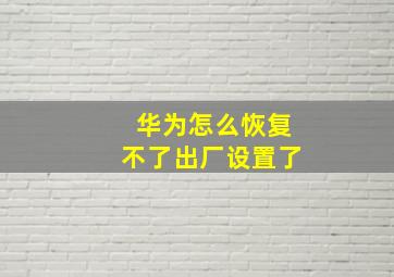 华为怎么恢复不了出厂设置了