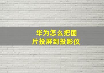 华为怎么把图片投屏到投影仪