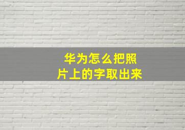 华为怎么把照片上的字取出来