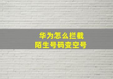 华为怎么拦截陌生号码变空号