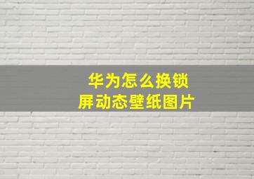 华为怎么换锁屏动态壁纸图片