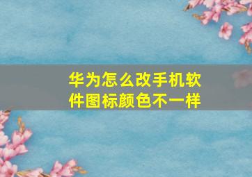 华为怎么改手机软件图标颜色不一样