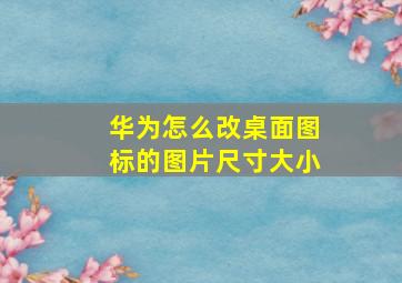 华为怎么改桌面图标的图片尺寸大小