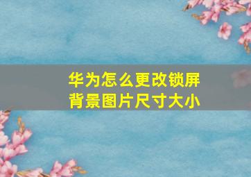 华为怎么更改锁屏背景图片尺寸大小