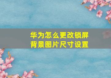 华为怎么更改锁屏背景图片尺寸设置