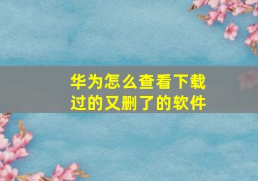 华为怎么查看下载过的又删了的软件