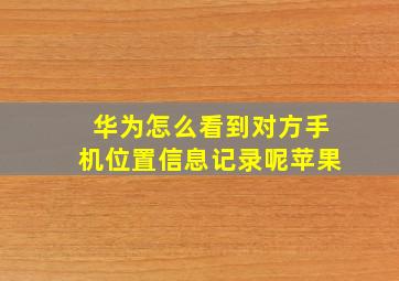 华为怎么看到对方手机位置信息记录呢苹果