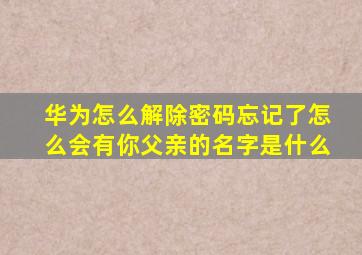 华为怎么解除密码忘记了怎么会有你父亲的名字是什么