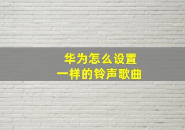 华为怎么设置一样的铃声歌曲