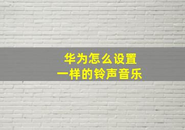 华为怎么设置一样的铃声音乐