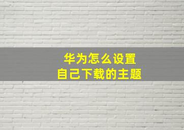 华为怎么设置自己下载的主题