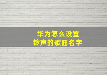 华为怎么设置铃声的歌曲名字