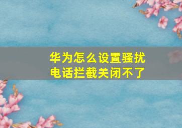 华为怎么设置骚扰电话拦截关闭不了