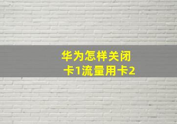 华为怎样关闭卡1流量用卡2