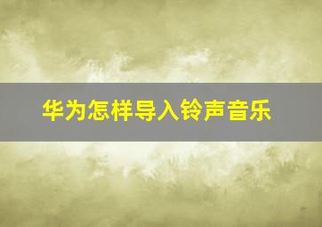 华为怎样导入铃声音乐