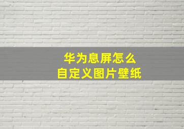 华为息屏怎么自定义图片壁纸