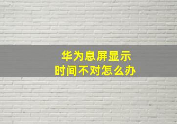 华为息屏显示时间不对怎么办