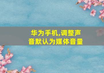 华为手机,调整声音默认为媒体音量