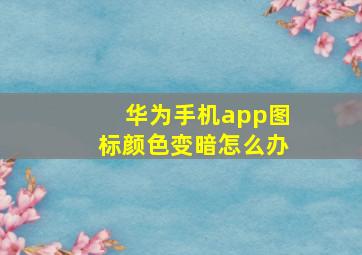 华为手机app图标颜色变暗怎么办