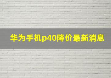 华为手机p40降价最新消息