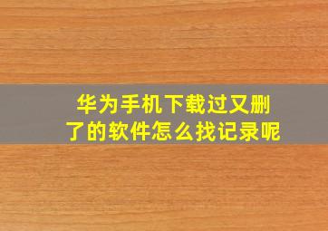 华为手机下载过又删了的软件怎么找记录呢