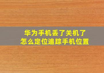 华为手机丢了关机了怎么定位追踪手机位置