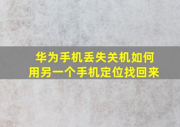 华为手机丢失关机如何用另一个手机定位找回来