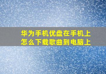 华为手机优盘在手机上怎么下载歌曲到电脑上