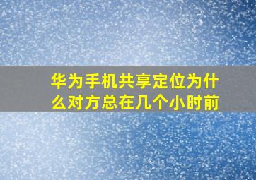 华为手机共享定位为什么对方总在几个小时前