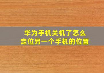 华为手机关机了怎么定位另一个手机的位置