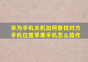 华为手机关机如何查找对方手机位置苹果手机怎么操作